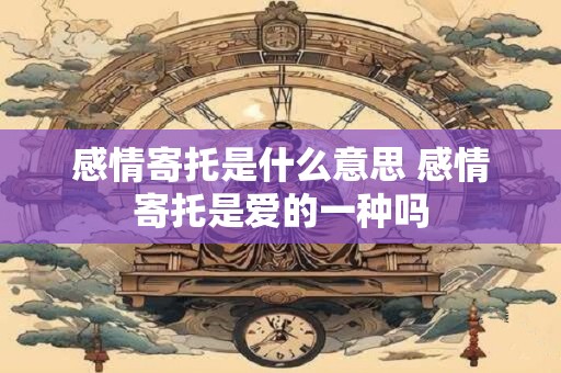 感情寄托是什么意思 感情寄托是爱的一种吗