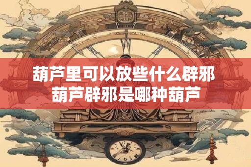 葫芦里可以放些什么辟邪 葫芦辟邪是哪种葫芦