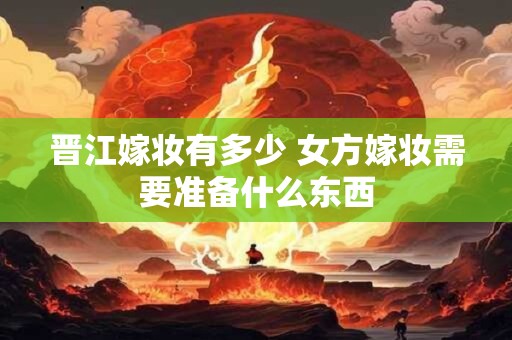 晋江嫁妆有多少 女方嫁妆需要准备什么东西