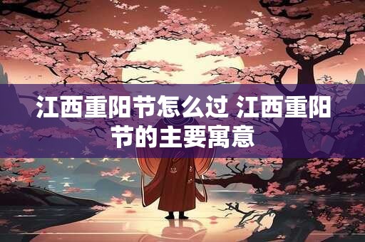 详细阅读:江西重阳节怎么过 江西重阳节的主要寓意 江西重阳节怎么过 江西重阳节的主要寓意