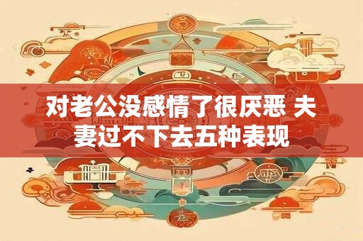对老公没感情了很厌恶 夫妻过不下去五种表现