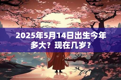 2025年5月14日出生今年多大？现在几岁？