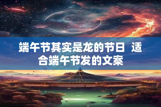 端午节其实是龙的节日  适合端午节发的文案