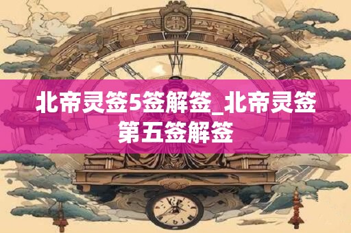 北帝灵签5签解签_北帝灵签第五签解签