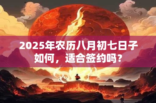 2025年农历八月初七日子如何，适合签约吗？