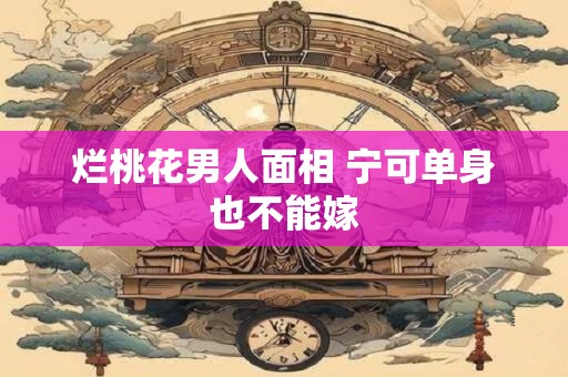 烂桃花男人面相 宁可单身也不能嫁