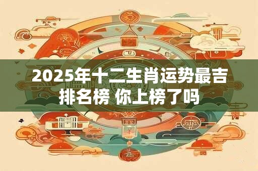 2025年十二生肖运势最吉排名榜 你上榜了吗