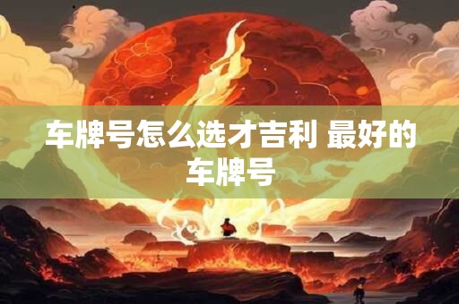 车牌号怎么选才吉利 最好的车牌号