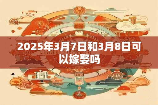2025年3月7日和3月8日可以嫁娶吗