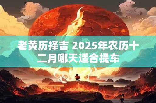 老黄历择吉 2025年农历十二月哪天适合提车
