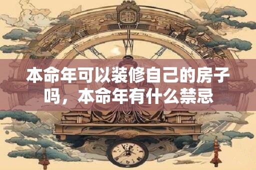 本命年可以装修自己的房子吗，本命年有什么禁忌