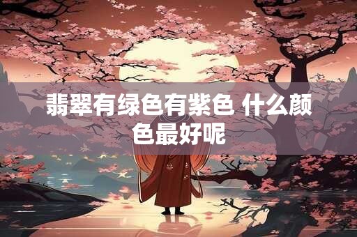 翡翠有绿色有紫色 什么颜色最好呢