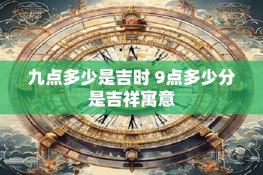 九点多少是吉时 9点多少分是吉祥寓意
