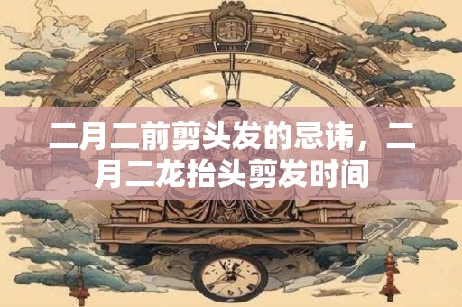 二月二前剪头发的忌讳，二月二龙抬头剪发时间