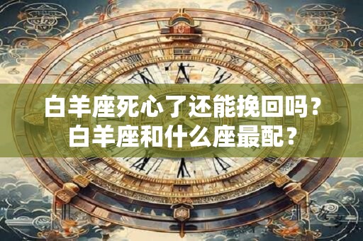 白羊座死心了还能挽回吗？白羊座和什么座最配？