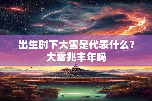 出生时下大雪是代表什么？大雪兆丰年吗