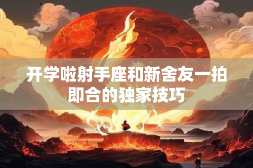 详细阅读:开学啦射手座和新舍友一拍即合的独家技巧 开学啦射手座和新舍友一拍即合的独家技巧
