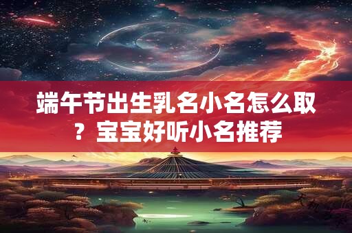 端午节出生乳名小名怎么取？宝宝好听小名推荐