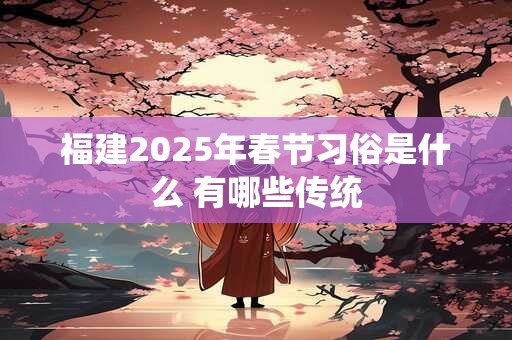 福建2025年春节习俗是什么 有哪些传统
