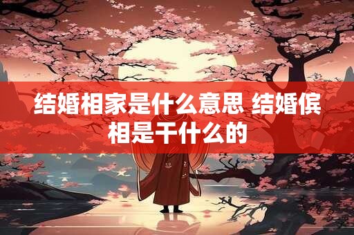 结婚相家是什么意思 结婚傧相是干什么的