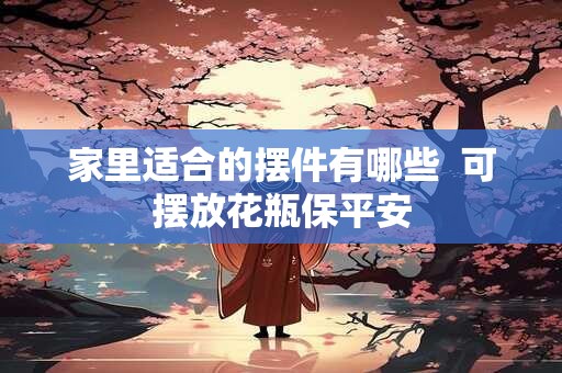 家里适合的摆件有哪些  可摆放花瓶保平安