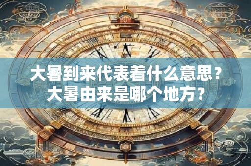 大暑到来代表着什么意思？大暑由来是哪个地方？