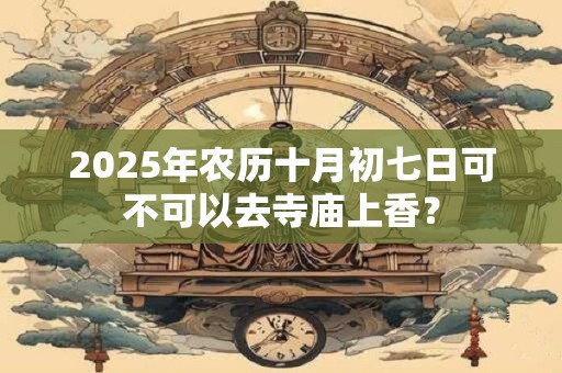 2025年农历十月初七日可不可以去寺庙上香？