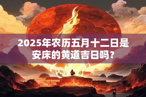 2025年农历五月十二日是安床的黄道吉日吗？