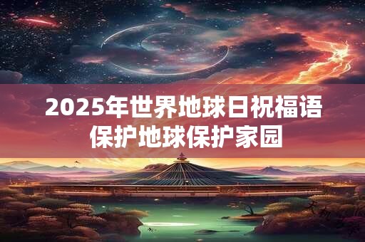 2025年世界地球日祝福语 保护地球保护家园