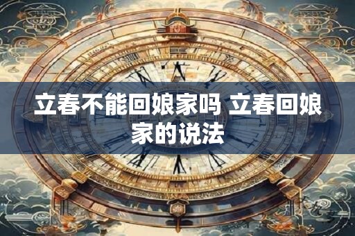 立春不能回娘家吗 立春回娘家的说法