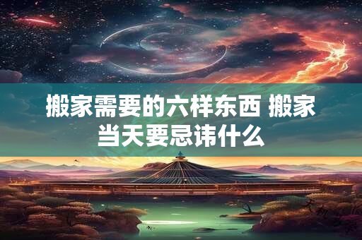 搬家需要的六样东西 搬家当天要忌讳什么