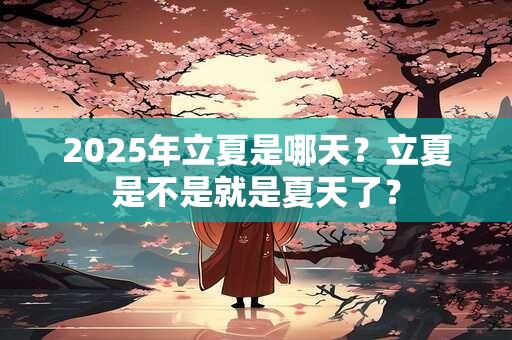 2025年立夏是哪天？立夏是不是就是夏天了？