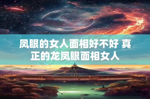 凤眼的女人面相好不好 真正的龙凤眼面相女人