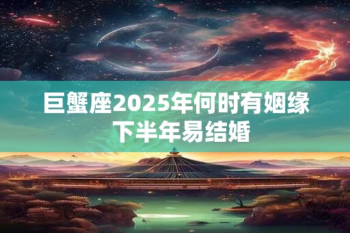 巨蟹座2025年何时有姻缘  下半年易结婚