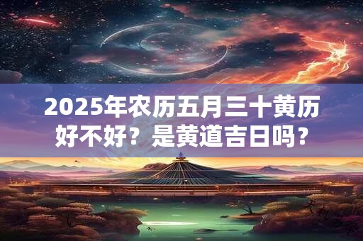 2025年农历五月三十黄历好不好？是黄道吉日吗？