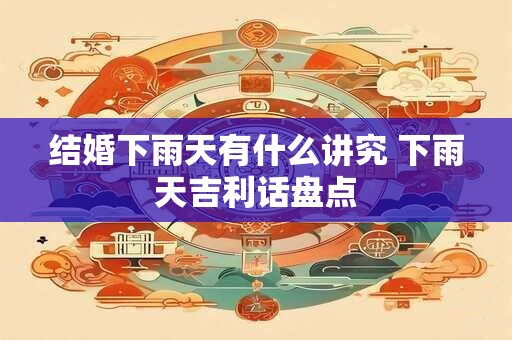 详细阅读:结婚下雨天有什么讲究 下雨天吉利话盘点 结婚下雨天有什么讲究 下雨天吉利话盘点