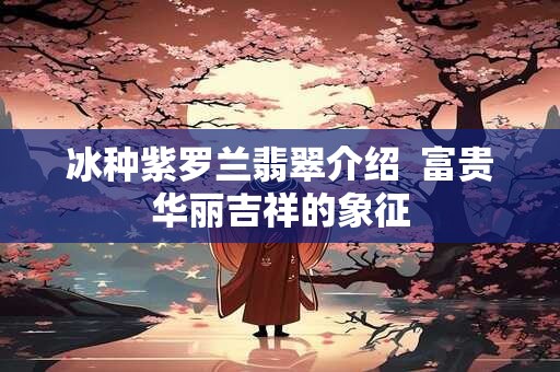 冰种紫罗兰翡翠介绍  富贵华丽吉祥的象征
