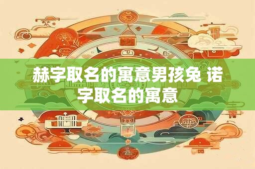 赫字取名的寓意男孩兔 诺字取名的寓意