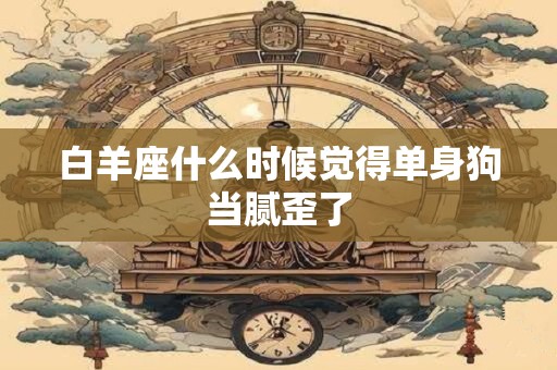 白羊座什么时候觉得单身狗当腻歪了