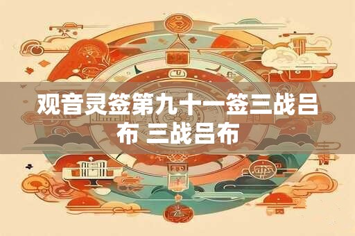详细阅读:观音灵签第九十一签三战吕布 三战吕布 观音灵签第九十一签三战吕布 三战吕布