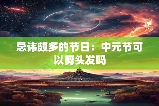 忌讳颇多的节日：中元节可以剪头发吗