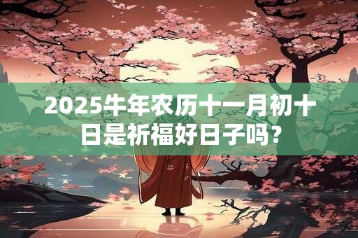 2025牛年农历十一月初十日是祈福好日子吗？