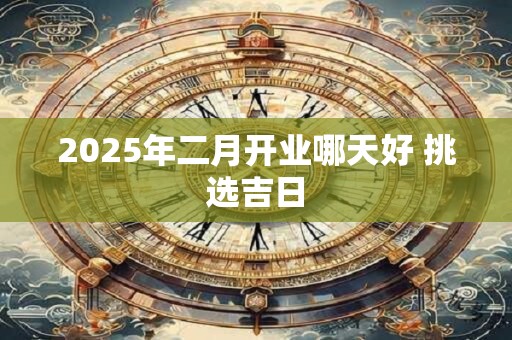 2025年二月开业哪天好 挑选吉日