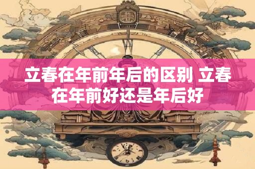 立春在年前年后的区别 立春在年前好还是年后好