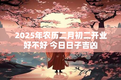 2025年农历二月初二开业好不好 今日日子吉凶
