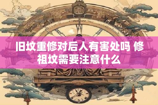旧坟重修对后人有害处吗 修祖坟需要注意什么