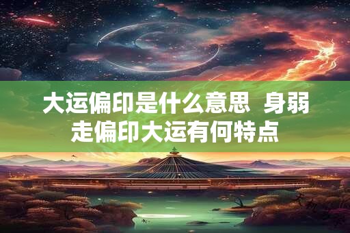 大运偏印是什么意思  身弱走偏印大运有何特点