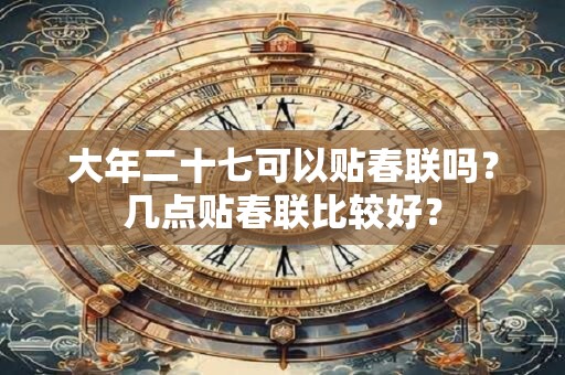 大年二十七可以贴春联吗？几点贴春联比较好？