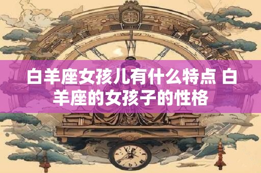 白羊座女孩儿有什么特点 白羊座的女孩子的性格