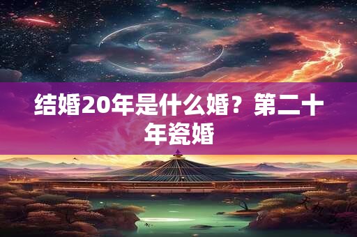 详细阅读:结婚20年是什么婚?第二十年瓷婚 结婚20年是什么婚?第二十年瓷婚